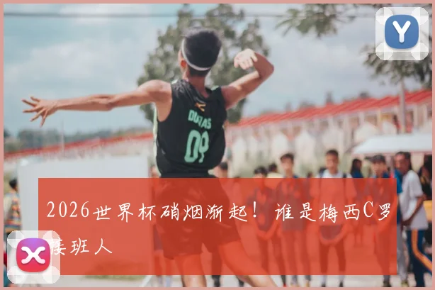 2026世界杯硝烟渐起！谁是梅西C罗接班人