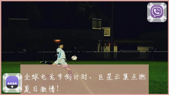 全球电竞节倒计时，巨星云集点燃夏日激情！