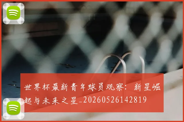 世界杯最新青年球员观察:新星崛起与未来之星_20260526142819