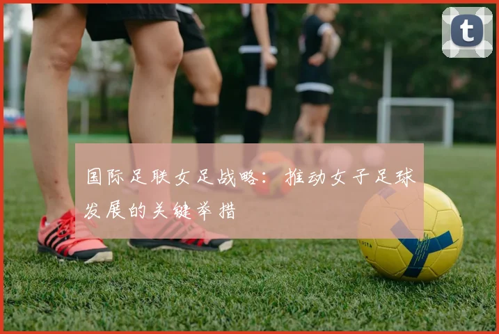 国际足联女足战略:推动女子足球发展的关键举措