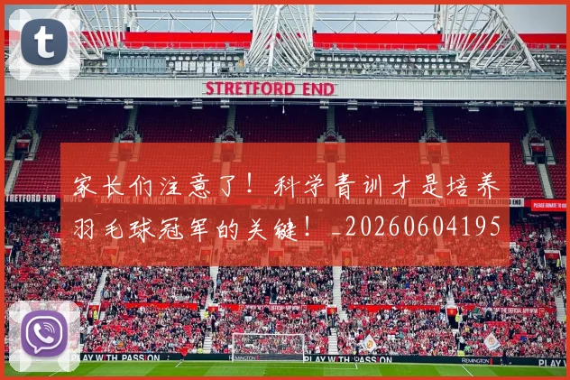 家长们注意了!科学青训才是培养羽毛球冠军的关键!_20260604195936