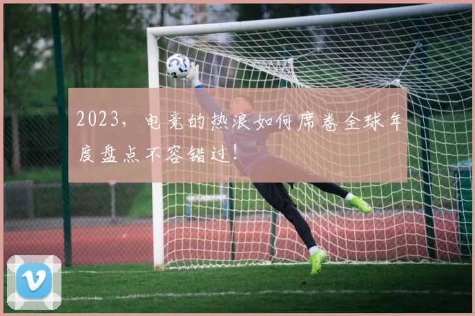 2023，电竞的热浪如何席卷全球年度盘点不容错过！