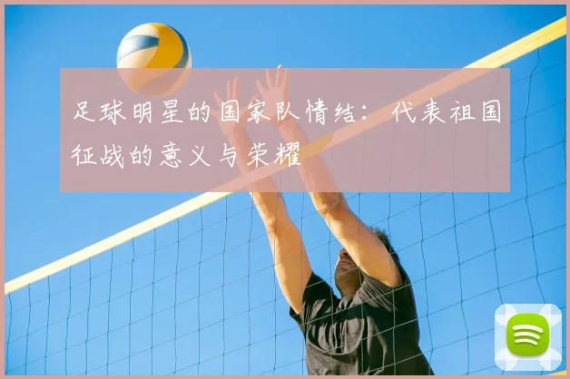 足球明星的国家队情结:代表祖国征战的意义与荣耀