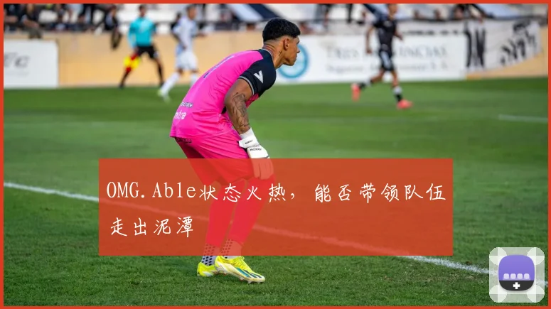 OMG.Able状态火热，能否带领队伍走出泥潭