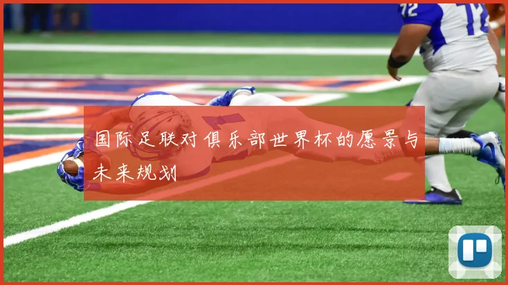 国际足联对俱乐部世界杯的愿景与未来规划