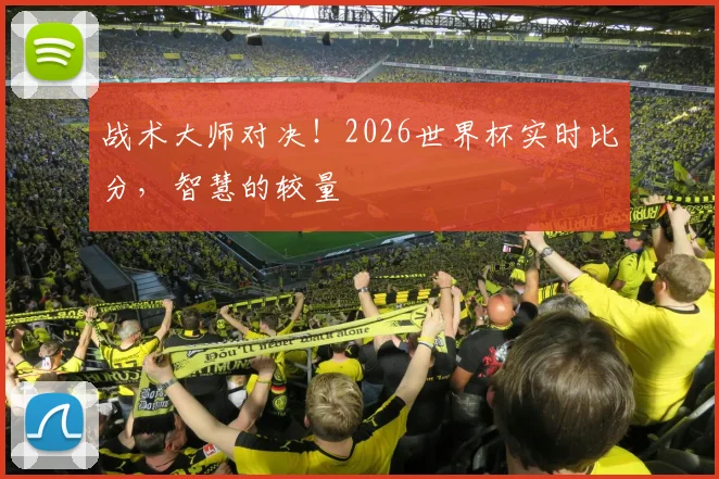 战术大师对决！2026世界杯实时比分，智慧的较量