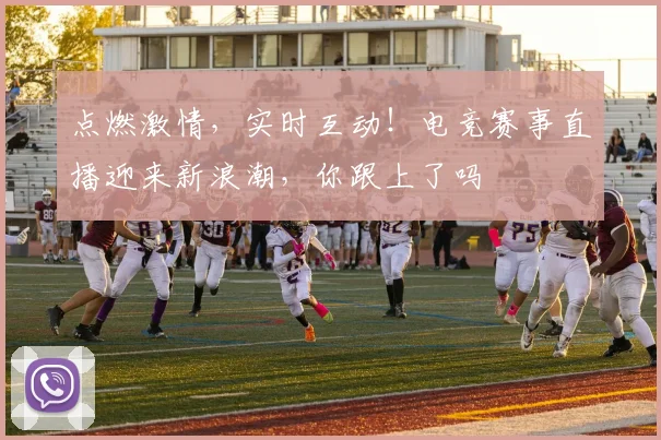 点燃激情，实时互动！电竞赛事直播迎来新浪潮，你跟上了吗