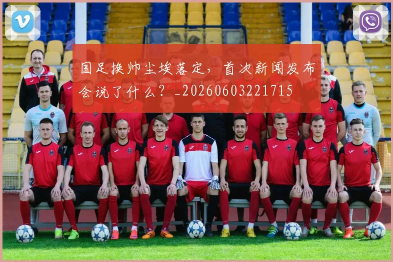 国足换帅尘埃落定，首次新闻发布会说了什么？_20260603221715