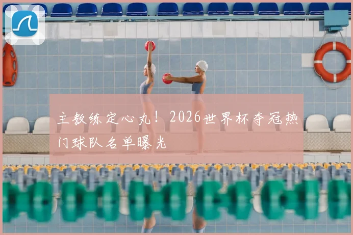 主教练定心丸!2026世界杯夺冠热门球队名单曝光