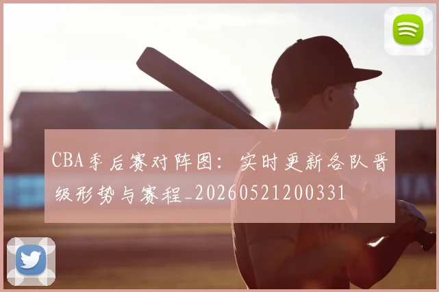 CBA季后赛对阵图：实时更新各队晋级形势与赛程_20260521200331