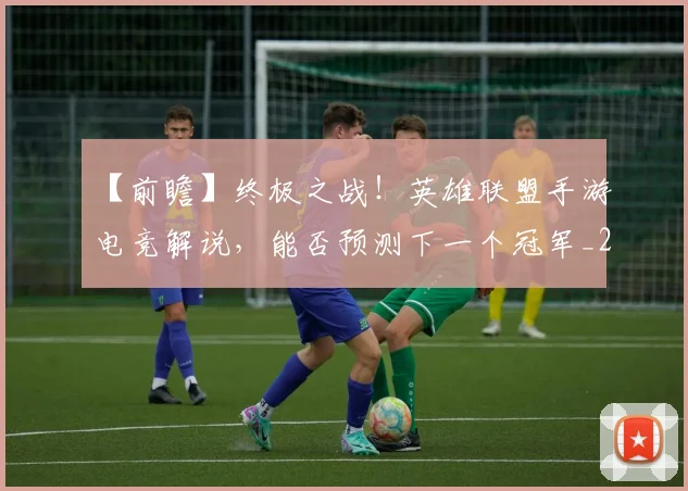 【前瞻】终极之战！英雄联盟手游电竞解说，能否预测下一个冠军_20260530144100