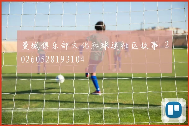 曼城俱乐部文化和球迷社区故事_20260528193104