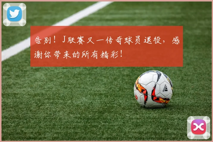 告别！J联赛又一传奇球员退役，感谢你带来的所有精彩！