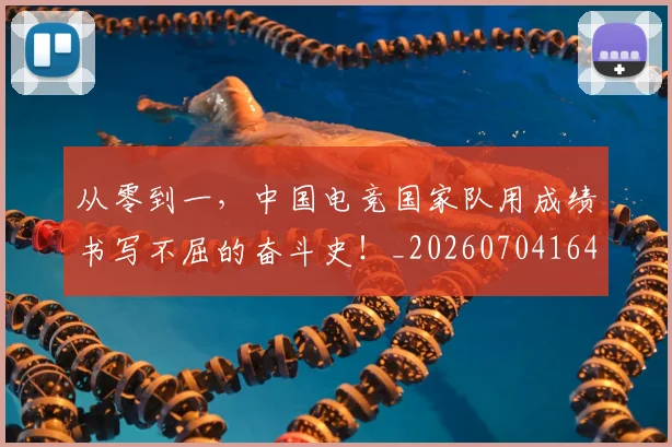 从零到一,中国电竞国家队用成绩书写不屈的奋斗史!_20260704164901