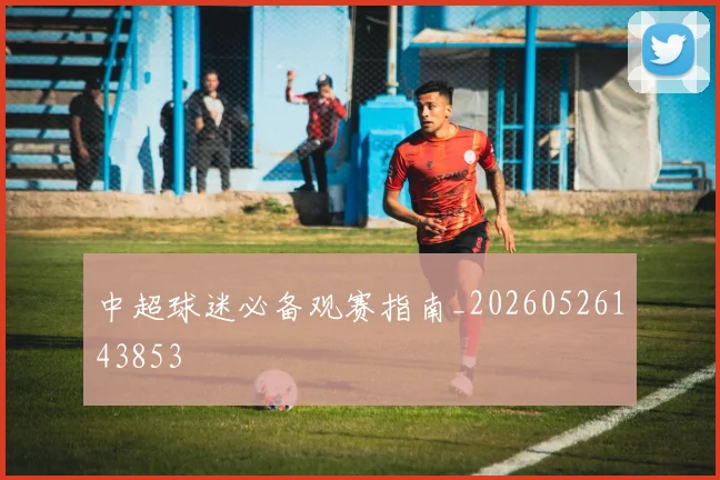 中超球迷必备观赛指南_20260526143853