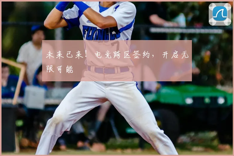 未来已来！电竞跨区签约，开启无限可能