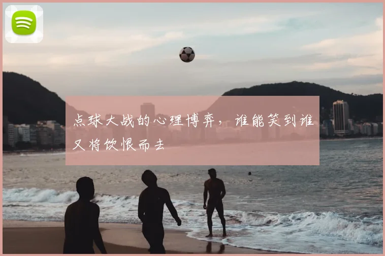 点球大战的心理博弈，谁能笑到谁又将饮恨而去