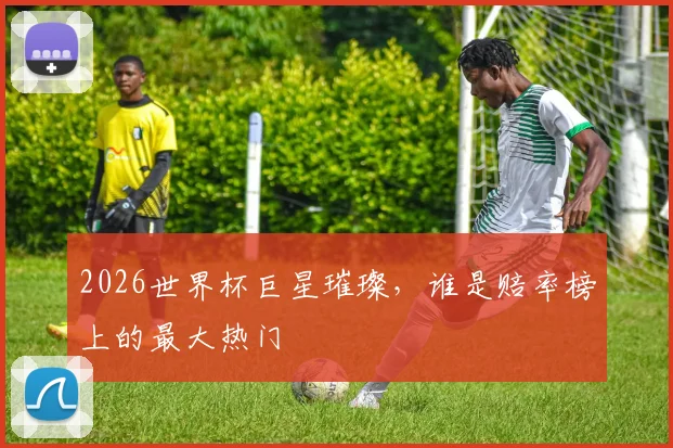 2026世界杯巨星璀璨，谁是赔率榜上的最大热门